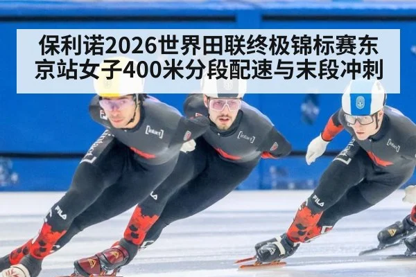 保利诺2026世界田联终极锦标赛东京站女子400米分段配速与末段冲刺
