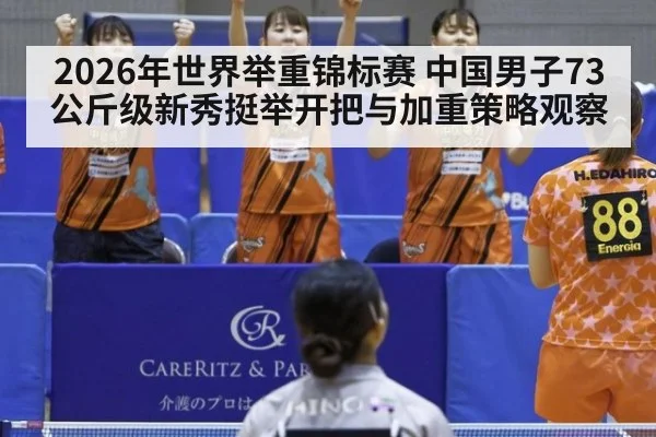 2026年世界举重锦标赛 中国男子73公斤级新秀挺举开把与加重策略观察