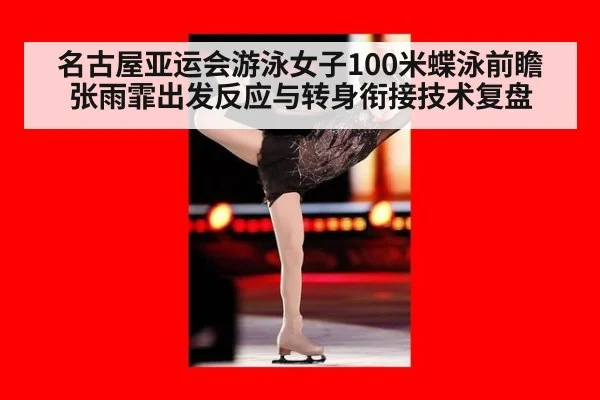 名古屋亚运会游泳女子100米蝶泳前瞻 张雨霏出发反应与转身衔接技术复盘