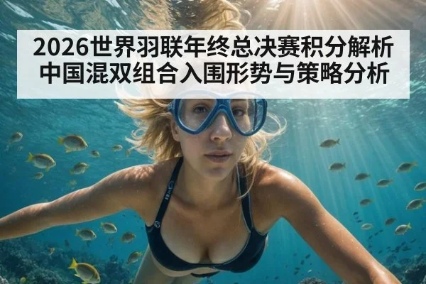 2026世界羽联年终总决赛积分解析 中国混双组合入围形势与策略分析