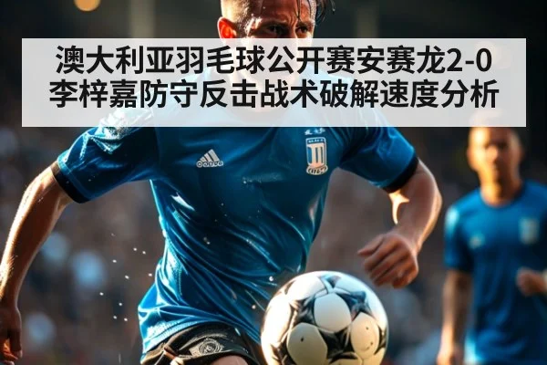 澳大利亚羽毛球公开赛安赛龙2-0李梓嘉防守反击战术破解速度分析